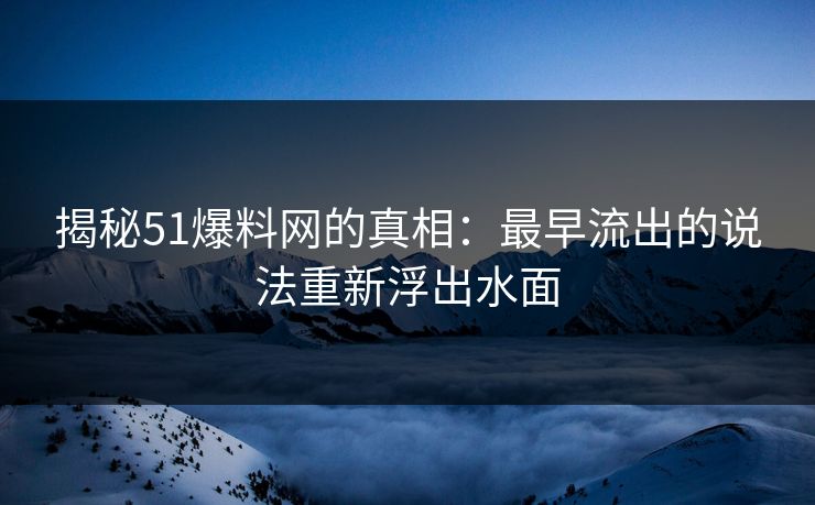 揭秘51爆料网的真相：最早流出的说法重新浮出水面