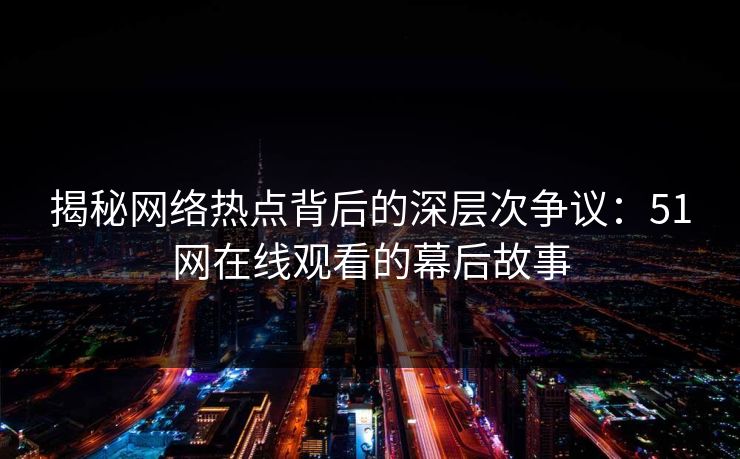 揭秘网络热点背后的深层次争议：51网在线观看的幕后故事