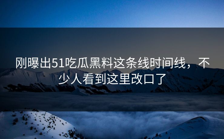刚曝出51吃瓜黑料这条线时间线，不少人看到这里改口了