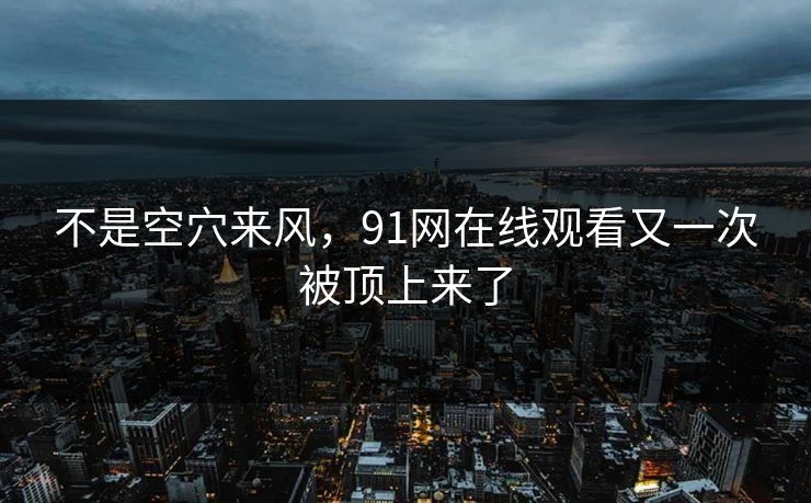 不是空穴来风，91网在线观看又一次被顶上来了