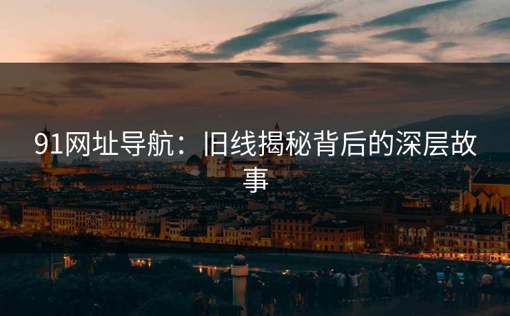 91网址导航：旧线揭秘背后的深层故事
