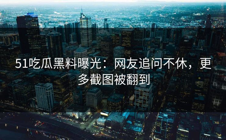 51吃瓜黑料曝光：网友追问不休，更多截图被翻到