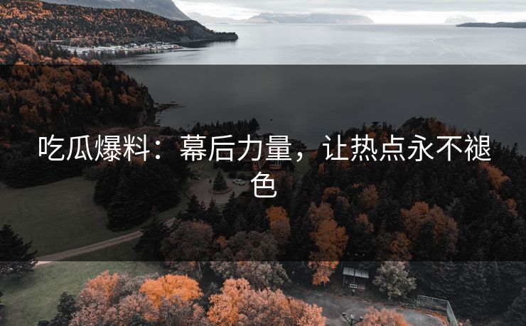 吃瓜爆料：幕后力量，让热点永不褪色