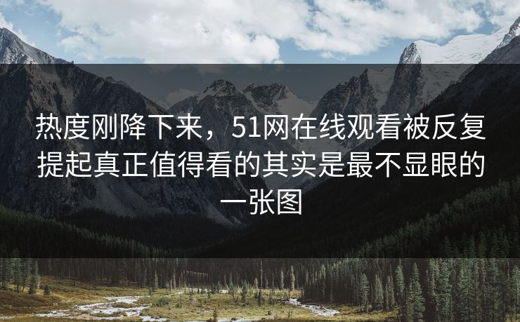 热度刚降下来，51网在线观看被反复提起真正值得看的其实是最不显眼的一张图