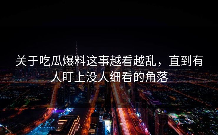 关于吃瓜爆料这事越看越乱，直到有人盯上没人细看的角落
