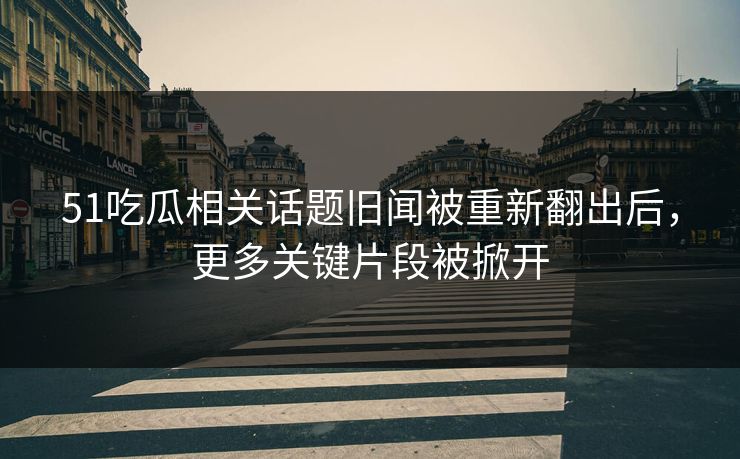 51吃瓜相关话题旧闻被重新翻出后，更多关键片段被掀开