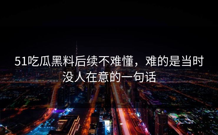 51吃瓜黑料后续不难懂，难的是当时没人在意的一句话