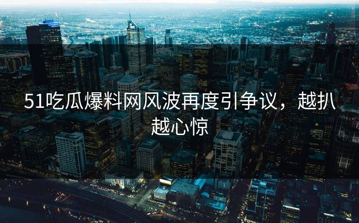51吃瓜爆料网风波再度引争议，越扒越心惊