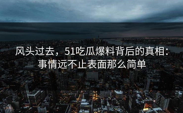 风头过去，51吃瓜爆料背后的真相：事情远不止表面那么简单