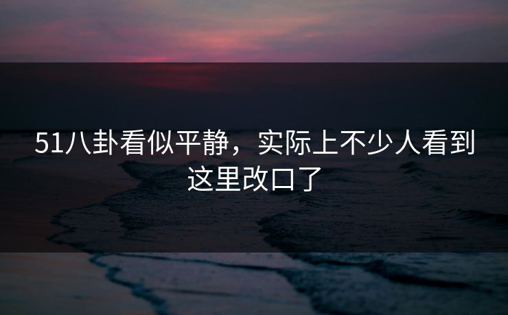 51八卦看似平静，实际上不少人看到这里改口了