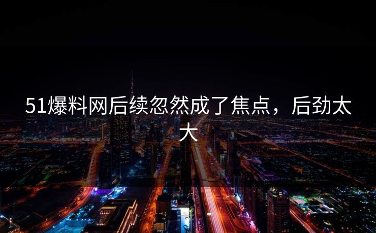 51爆料网后续忽然成了焦点，后劲太大