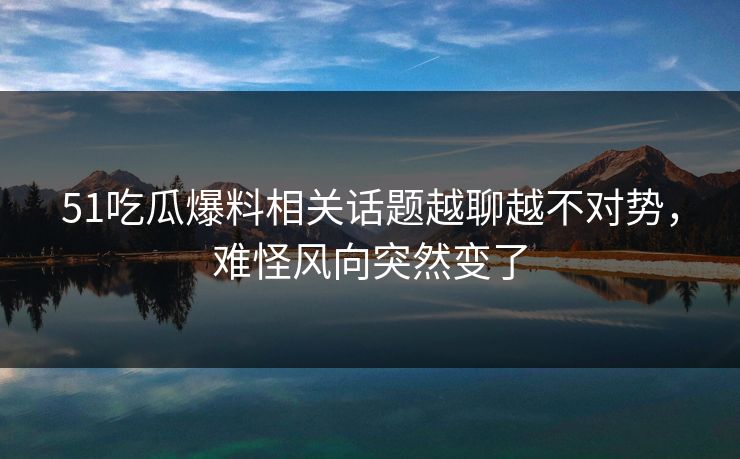 51吃瓜爆料相关话题越聊越不对势，难怪风向突然变了