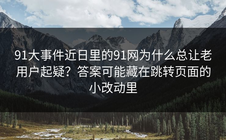 91大事件近日里的91网为什么总让老用户起疑？答案可能藏在跳转页面的小改动里