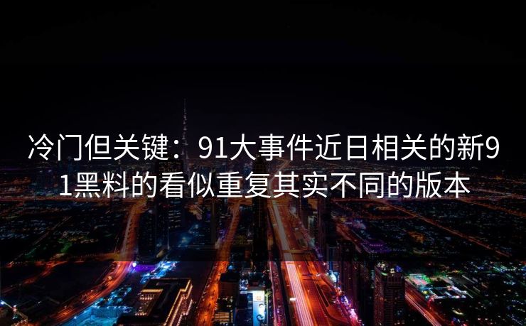 冷门但关键：91大事件近日相关的新91黑料的看似重复其实不同的版本