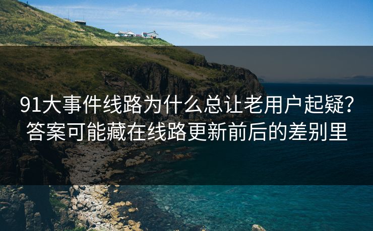 91大事件线路为什么总让老用户起疑？答案可能藏在线路更新前后的差别里