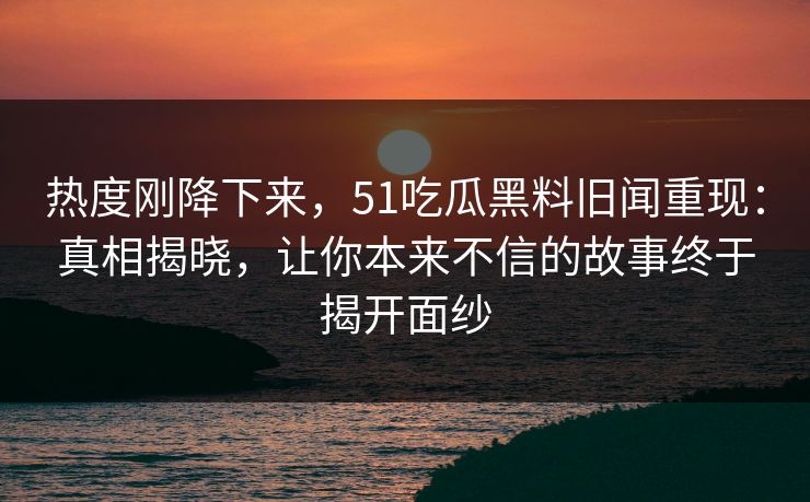 热度刚降下来，51吃瓜黑料旧闻重现：真相揭晓，让你本来不信的故事终于揭开面纱