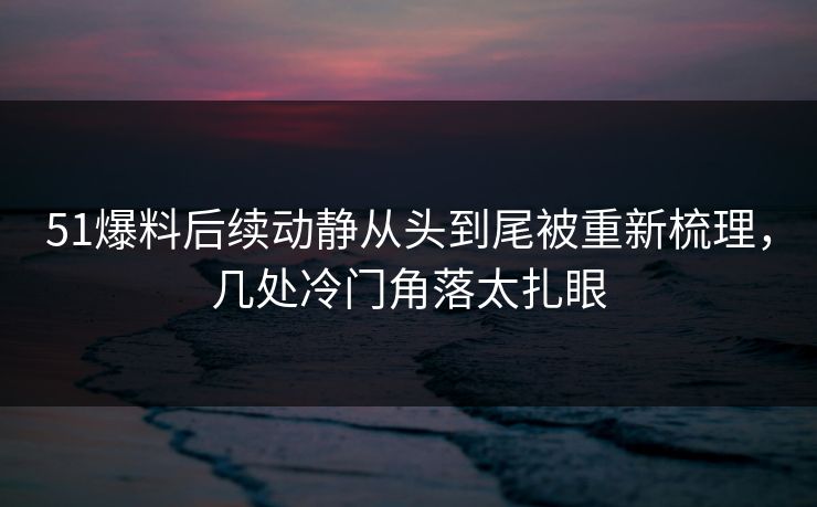 51爆料后续动静从头到尾被重新梳理,几处冷门角落太扎眼 51爆料后续动静从头到尾被重新梳理,几处冷门角落太扎眼