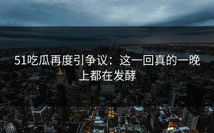 51吃瓜再度引争议：这一回真的一晚上都在发酵