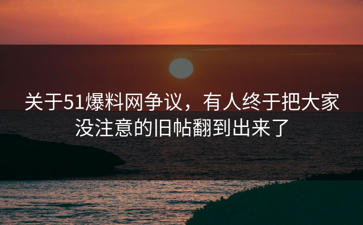 关于51爆料网争议，有人终于把大家没注意的旧帖翻到出来了