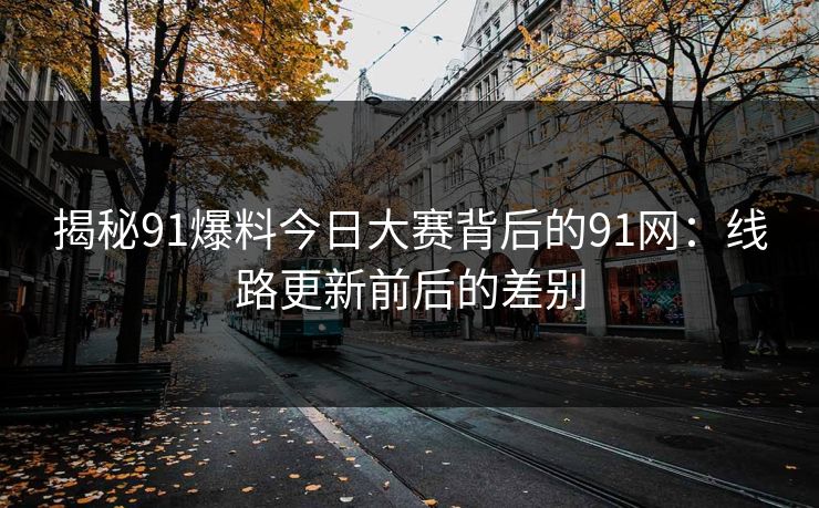 揭秘91爆料今日大赛背后的91网：线路更新前后的差别