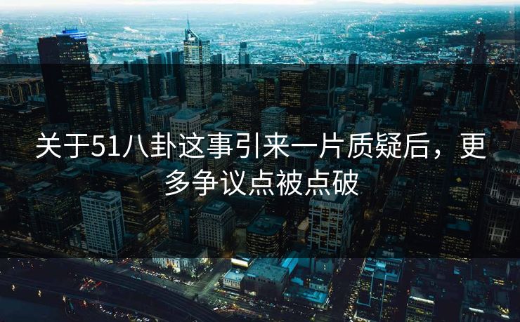 关于51八卦这事引来一片质疑后，更多争议点被点破
