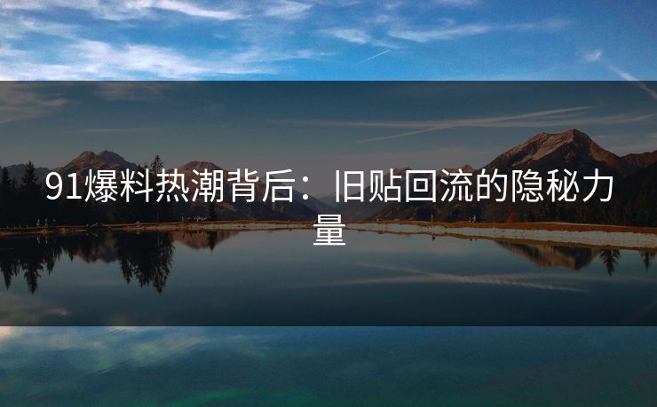 91爆料热潮背后：旧贴回流的隐秘力量
