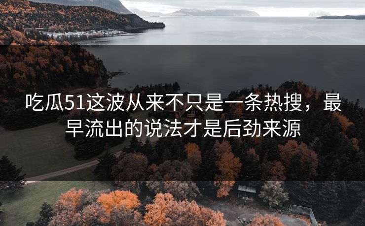 吃瓜51这波从来不只是一条热搜，最早流出的说法才是后劲来源