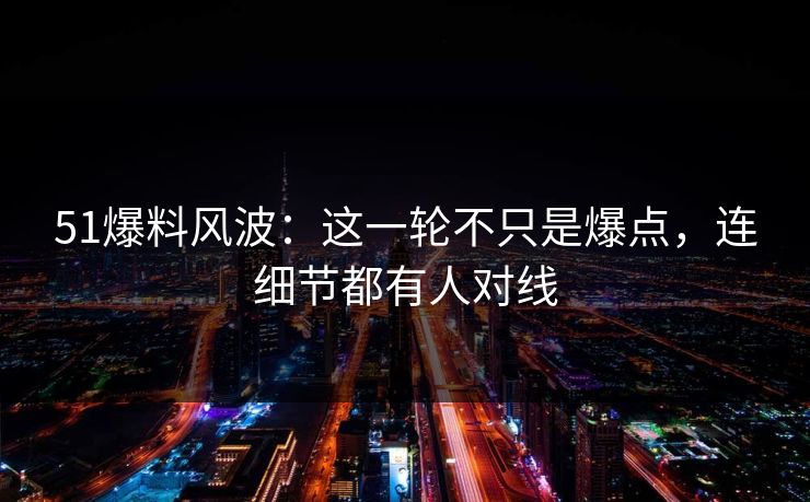 51爆料风波：这一轮不只是爆点，连细节都有人对线