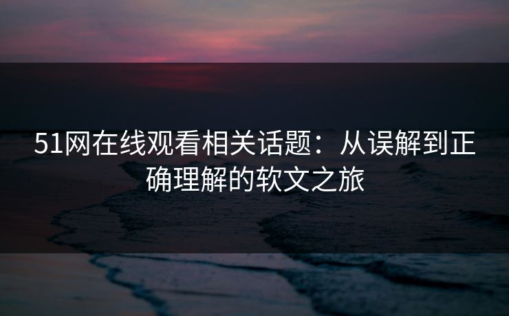 51网在线观看相关话题：从误解到正确理解的软文之旅