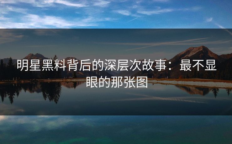 明星黑料背后的深层次故事:最不显眼的那张图 明星黑料背后的深层次故事:最不显眼的那张图