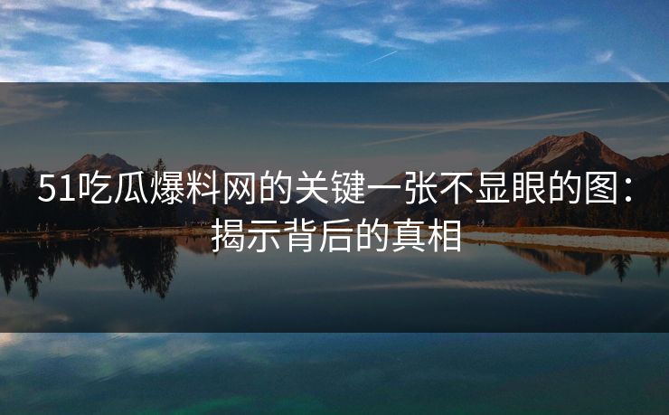 51吃瓜爆料网的关键一张不显眼的图：揭示背后的真相