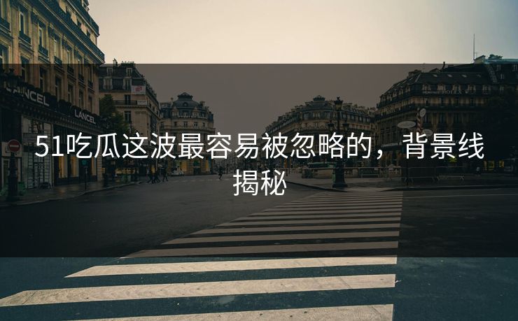 51吃瓜这波最容易被忽略的，背景线揭秘
