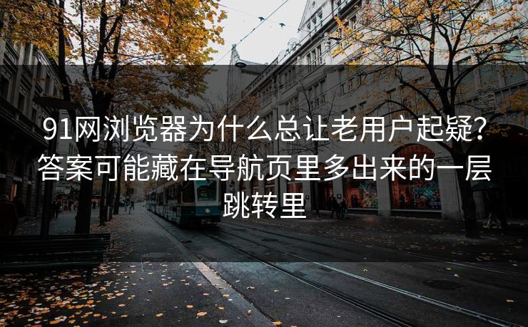 91网浏览器为什么总让老用户起疑？答案可能藏在导航页里多出来的一层跳转里