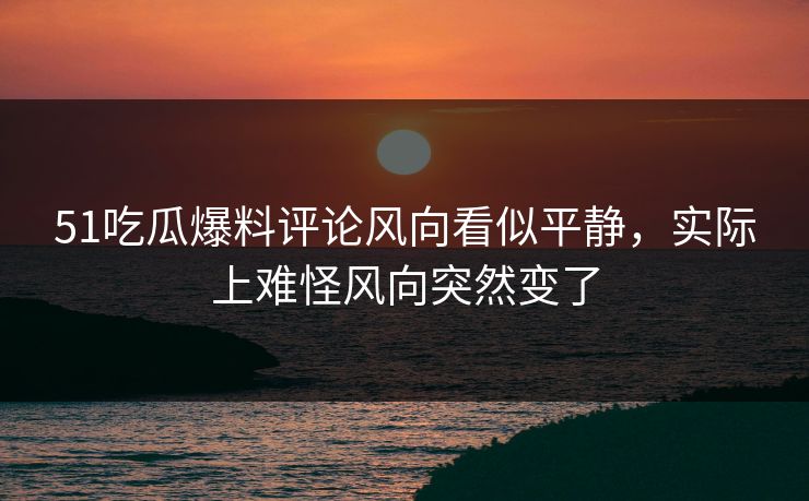 51吃瓜爆料评论风向看似平静，实际上难怪风向突然变了