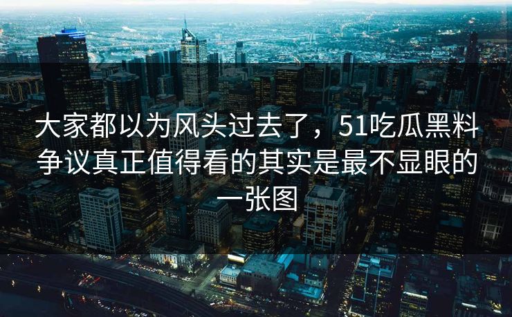 大家都以为风头过去了，51吃瓜黑料争议真正值得看的其实是最不显眼的一张图