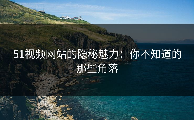 51视频网站的隐秘魅力:你不知道的那些角落 51视频网站的隐秘魅力:你不知道的那些角落