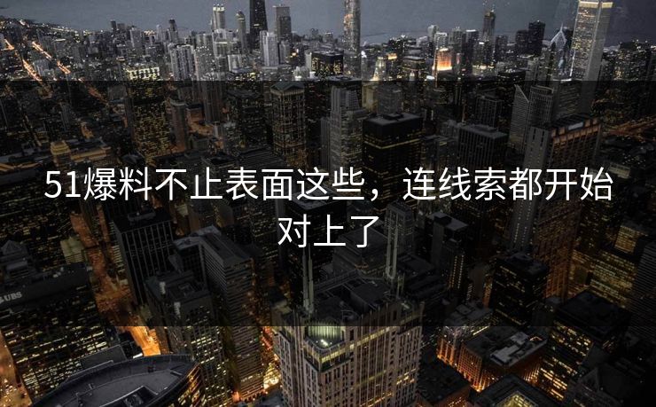 51爆料不止表面这些，连线索都开始对上了