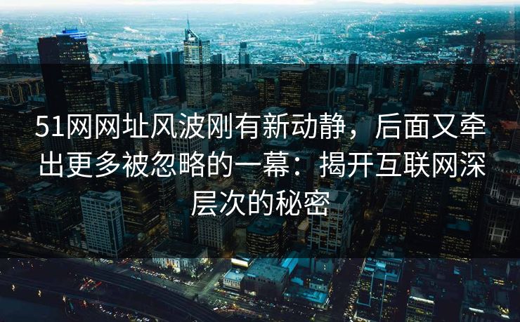 51网网址风波刚有新动静，后面又牵出更多被忽略的一幕：揭开互联网深层次的秘密