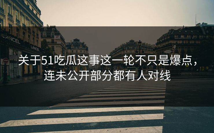 关于51吃瓜这事这一轮不只是爆点，连未公开部分都有人对线