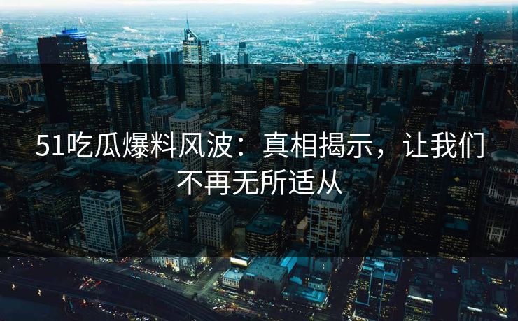 51吃瓜爆料风波：真相揭示，让我们不再无所适从