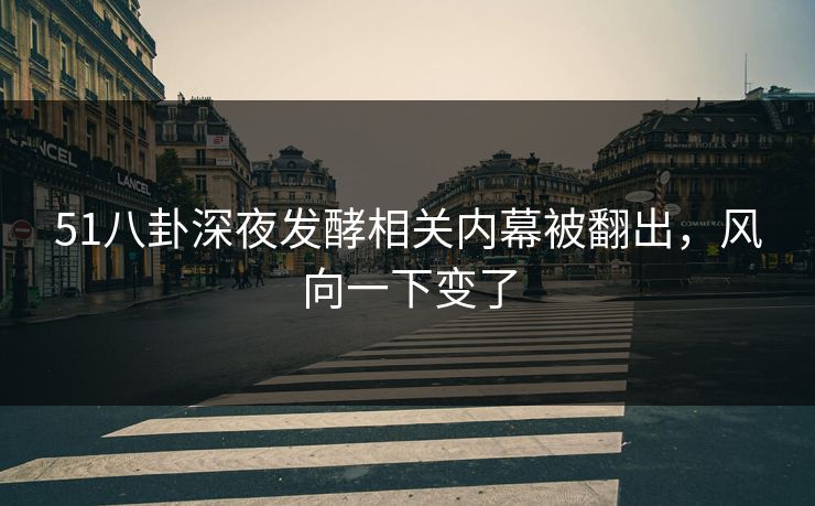 51八卦深夜发酵相关内幕被翻出，风向一下变了