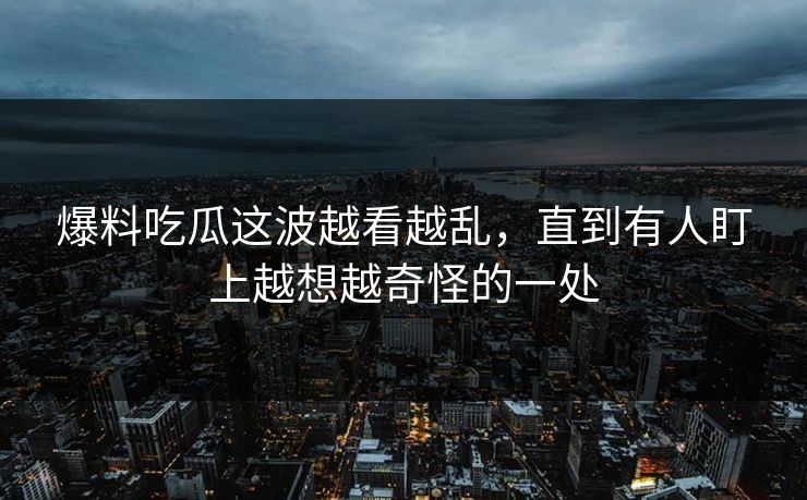 爆料吃瓜这波越看越乱，直到有人盯上越想越奇怪的一处