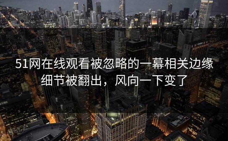 51网在线观看被忽略的一幕相关边缘细节被翻出，风向一下变了