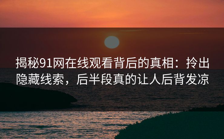 揭秘91网在线观看背后的真相：拎出隐藏线索，后半段真的让人后背发凉