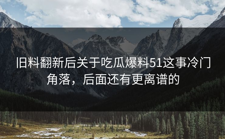 旧料翻新后关于吃瓜爆料51这事冷门角落，后面还有更离谱的