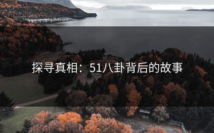 探寻真相:51八卦背后的故事 探寻真相:51八卦背后的故事
