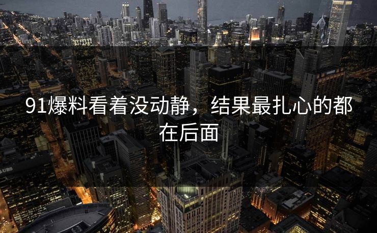 91爆料看着没动静，结果最扎心的都在后面