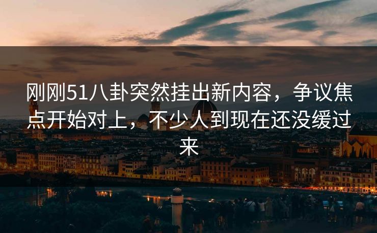 刚刚51八卦突然挂出新内容,争议焦点开始对上,不少人到现在还没缓过来 刚刚51八卦突然挂出新内容,争议焦点开始对上,不少人到现在还没缓过来
