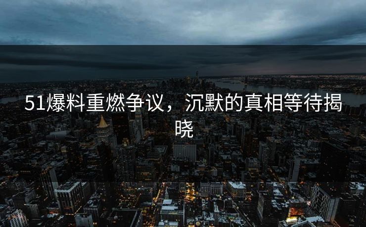 51爆料重燃争议，沉默的真相等待揭晓