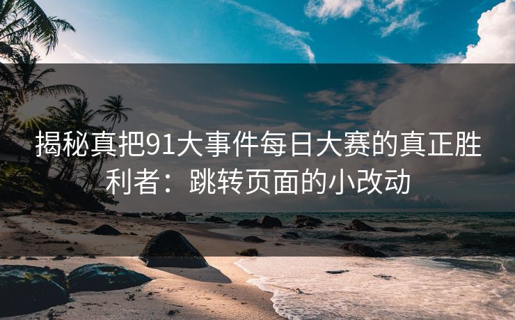 揭秘真把91大事件每日大赛的真正胜利者：跳转页面的小改动